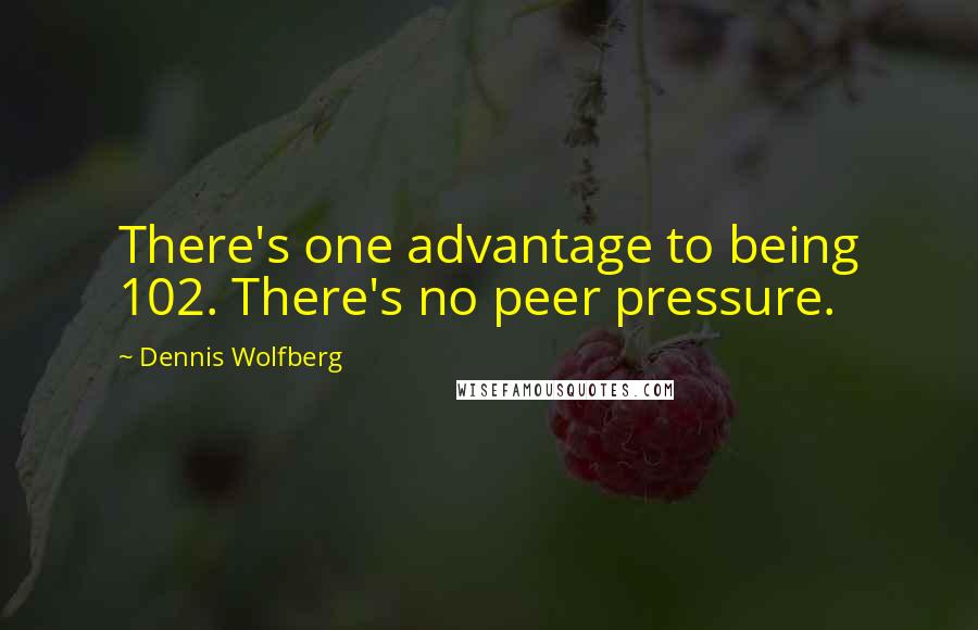 Dennis Wolfberg Quotes: There's one advantage to being 102. There's no peer pressure.