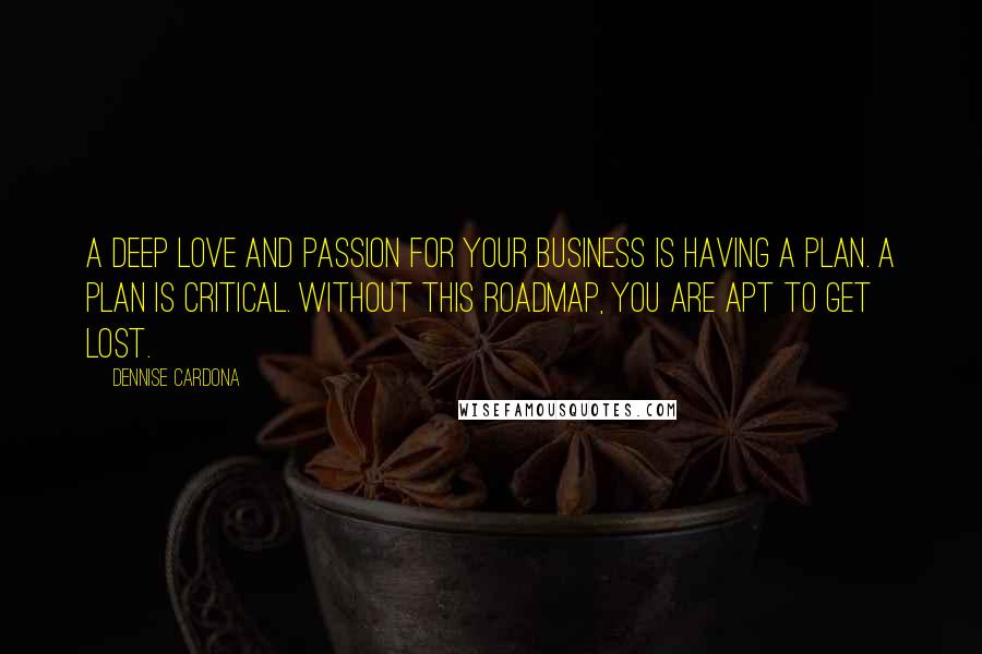 Dennise Cardona Quotes: a deep love and passion for your business is having a plan. A plan is critical. Without this roadmap, you are apt to get lost.