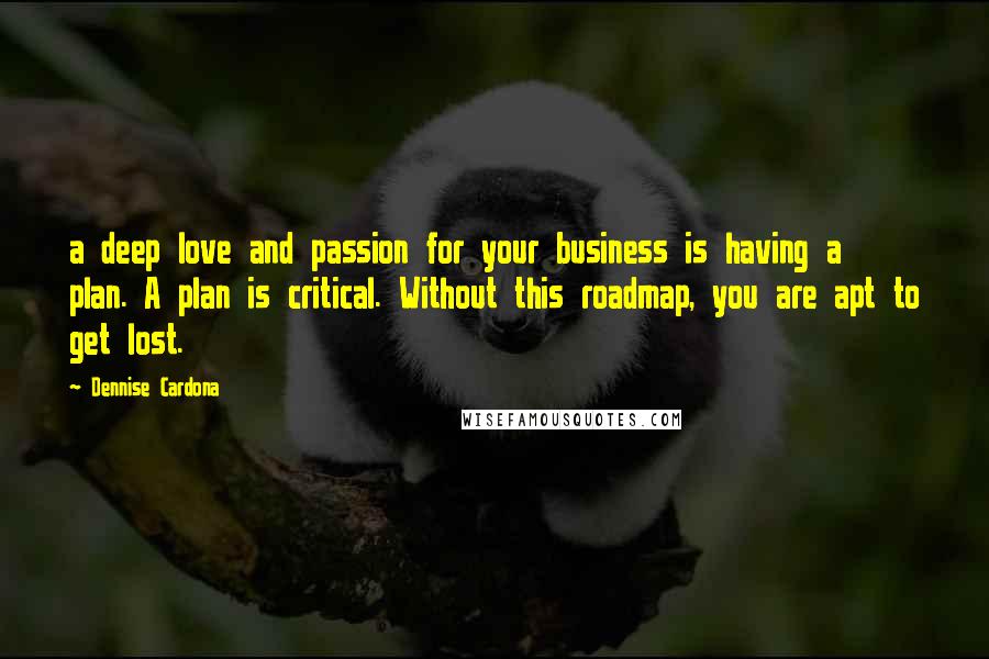 Dennise Cardona Quotes: a deep love and passion for your business is having a plan. A plan is critical. Without this roadmap, you are apt to get lost.