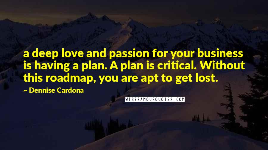 Dennise Cardona Quotes: a deep love and passion for your business is having a plan. A plan is critical. Without this roadmap, you are apt to get lost.