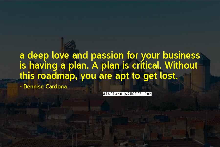 Dennise Cardona Quotes: a deep love and passion for your business is having a plan. A plan is critical. Without this roadmap, you are apt to get lost.