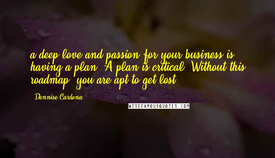 Dennise Cardona Quotes: a deep love and passion for your business is having a plan. A plan is critical. Without this roadmap, you are apt to get lost.