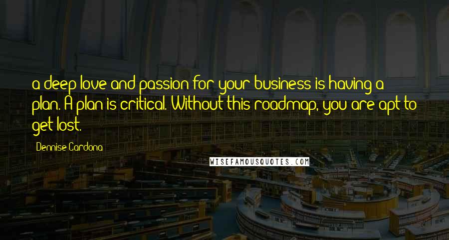 Dennise Cardona Quotes: a deep love and passion for your business is having a plan. A plan is critical. Without this roadmap, you are apt to get lost.