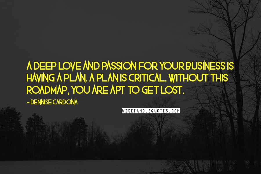 Dennise Cardona Quotes: a deep love and passion for your business is having a plan. A plan is critical. Without this roadmap, you are apt to get lost.