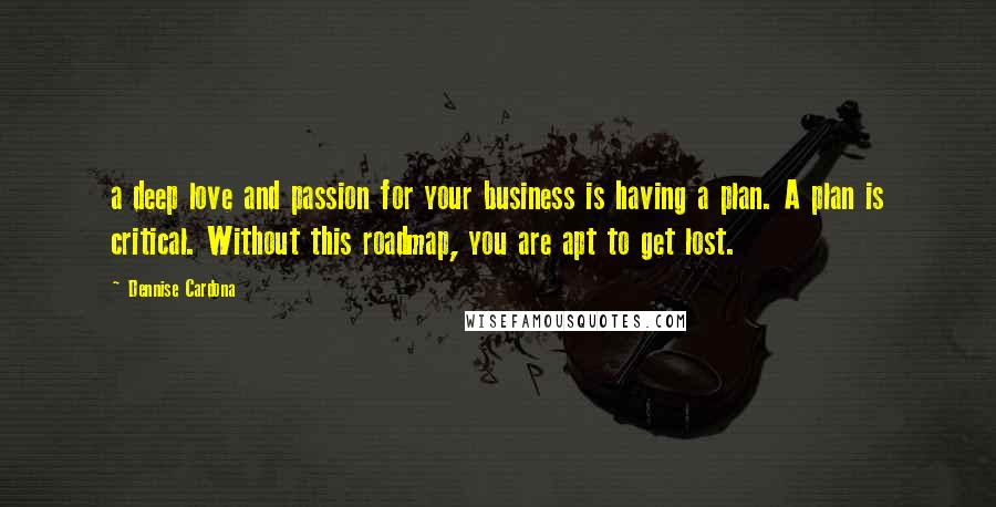Dennise Cardona Quotes: a deep love and passion for your business is having a plan. A plan is critical. Without this roadmap, you are apt to get lost.