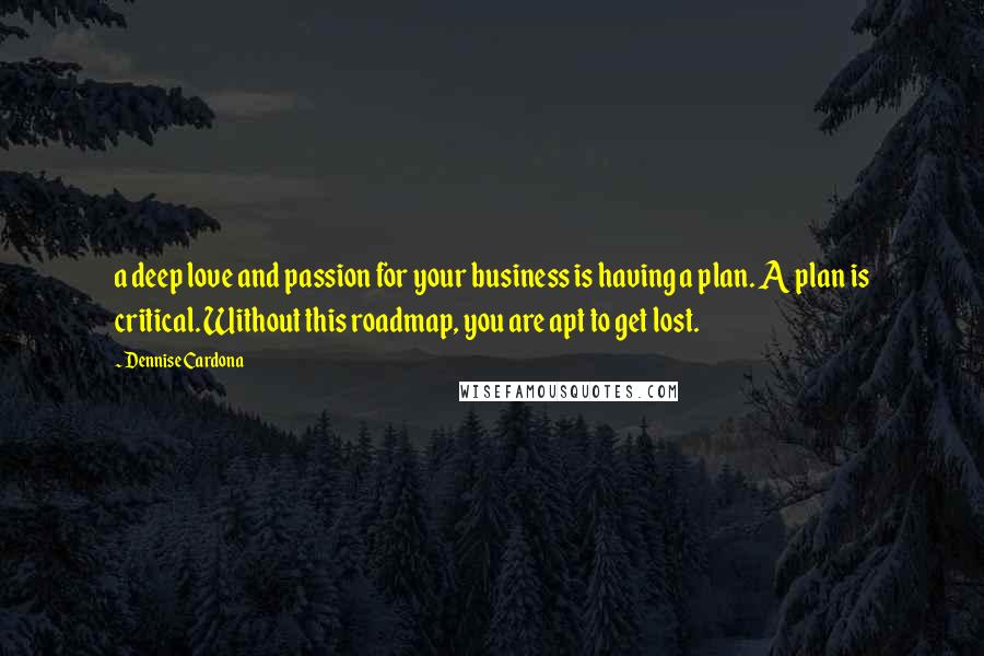 Dennise Cardona Quotes: a deep love and passion for your business is having a plan. A plan is critical. Without this roadmap, you are apt to get lost.