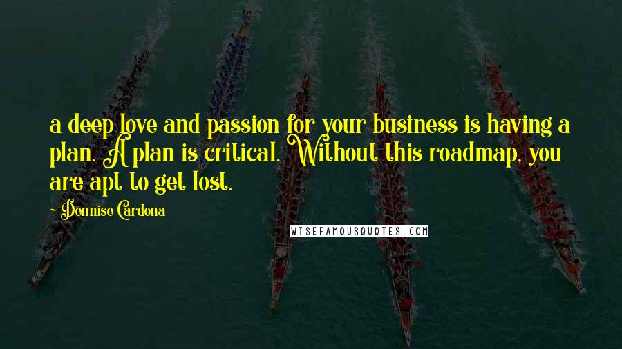 Dennise Cardona Quotes: a deep love and passion for your business is having a plan. A plan is critical. Without this roadmap, you are apt to get lost.