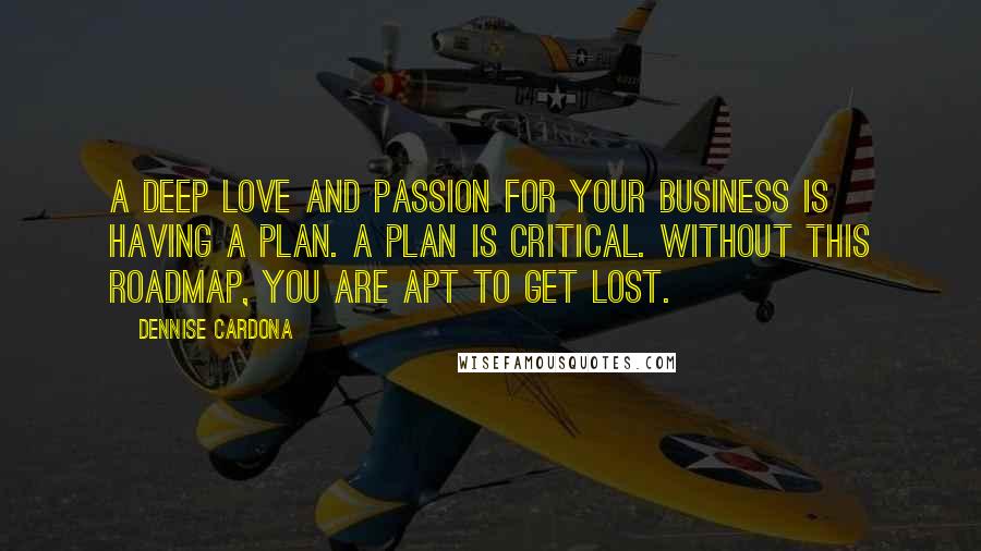 Dennise Cardona Quotes: a deep love and passion for your business is having a plan. A plan is critical. Without this roadmap, you are apt to get lost.