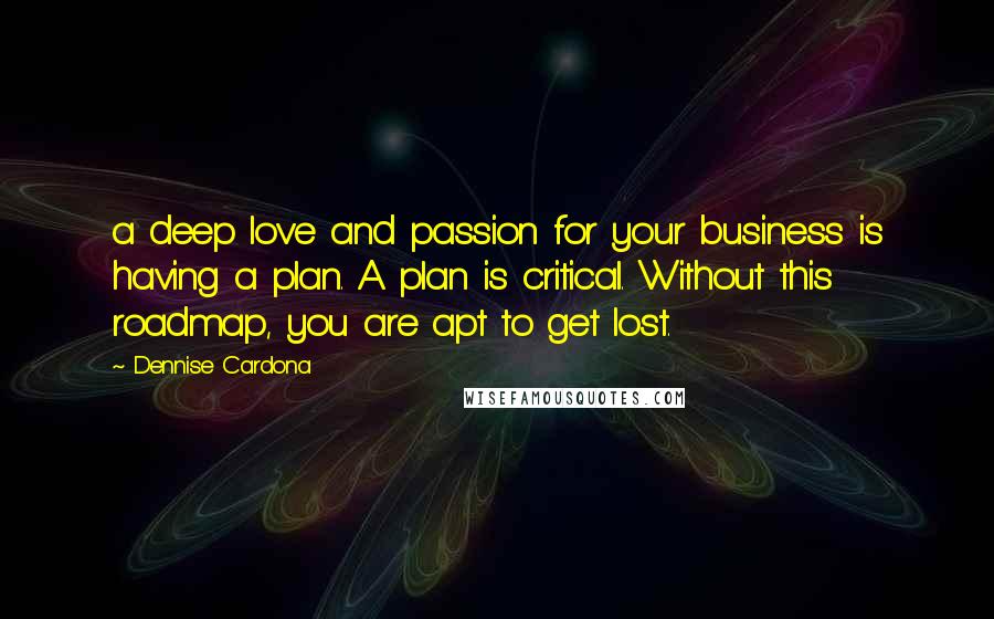 Dennise Cardona Quotes: a deep love and passion for your business is having a plan. A plan is critical. Without this roadmap, you are apt to get lost.