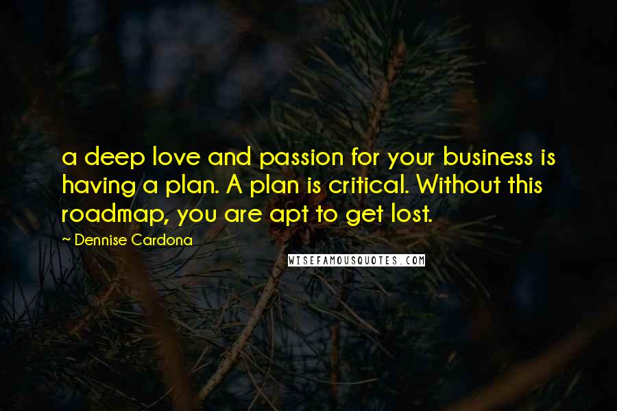 Dennise Cardona Quotes: a deep love and passion for your business is having a plan. A plan is critical. Without this roadmap, you are apt to get lost.