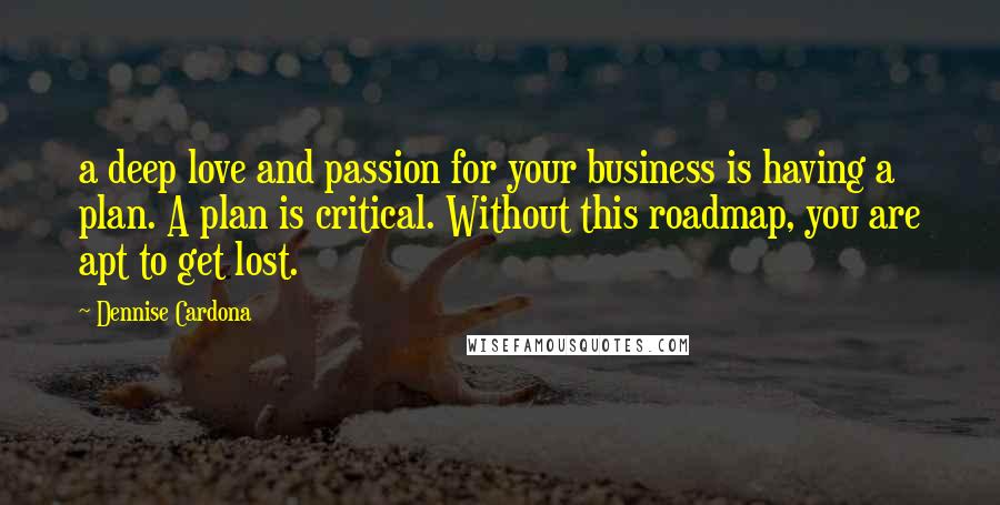 Dennise Cardona Quotes: a deep love and passion for your business is having a plan. A plan is critical. Without this roadmap, you are apt to get lost.