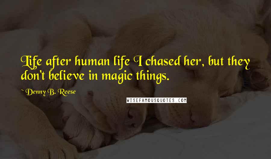 Denny B. Reese Quotes: Life after human life I chased her, but they don't believe in magic things.