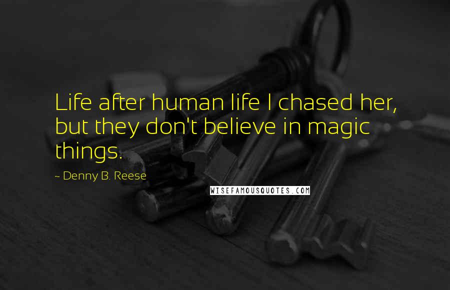 Denny B. Reese Quotes: Life after human life I chased her, but they don't believe in magic things.