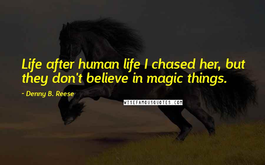 Denny B. Reese Quotes: Life after human life I chased her, but they don't believe in magic things.