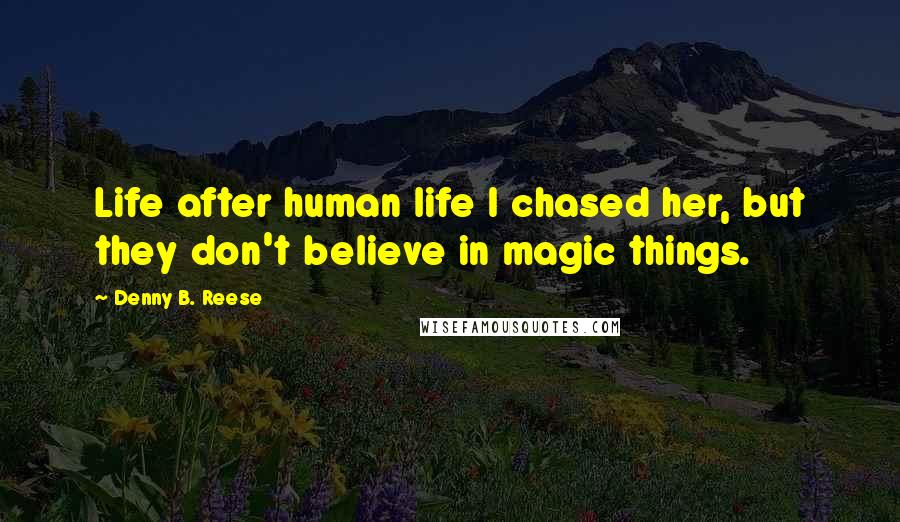 Denny B. Reese Quotes: Life after human life I chased her, but they don't believe in magic things.