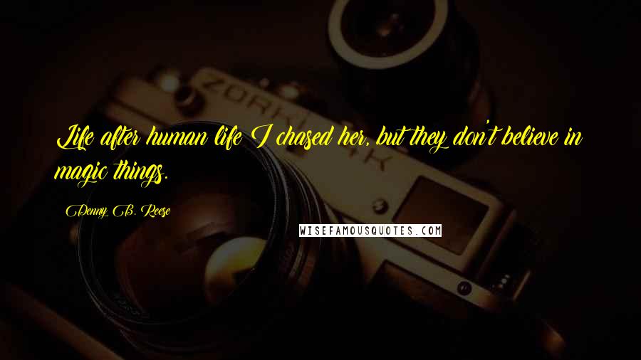 Denny B. Reese Quotes: Life after human life I chased her, but they don't believe in magic things.