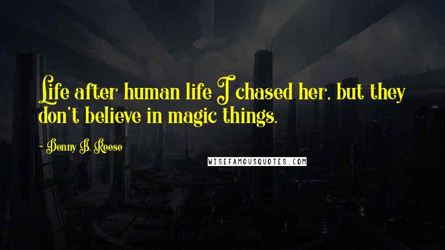 Denny B. Reese Quotes: Life after human life I chased her, but they don't believe in magic things.