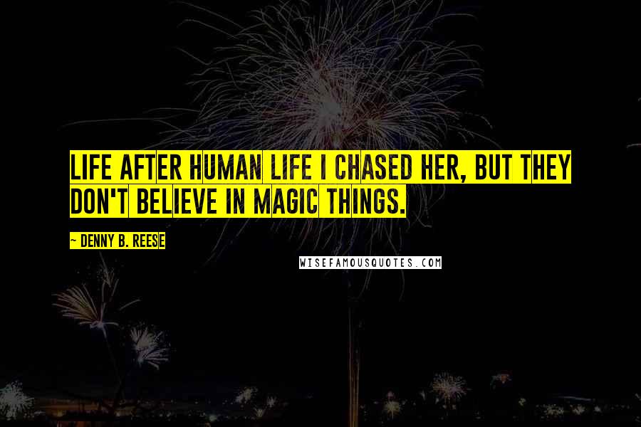 Denny B. Reese Quotes: Life after human life I chased her, but they don't believe in magic things.