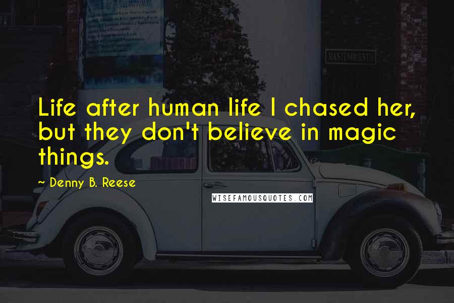 Denny B. Reese Quotes: Life after human life I chased her, but they don't believe in magic things.