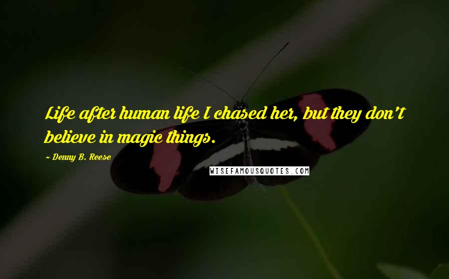 Denny B. Reese Quotes: Life after human life I chased her, but they don't believe in magic things.
