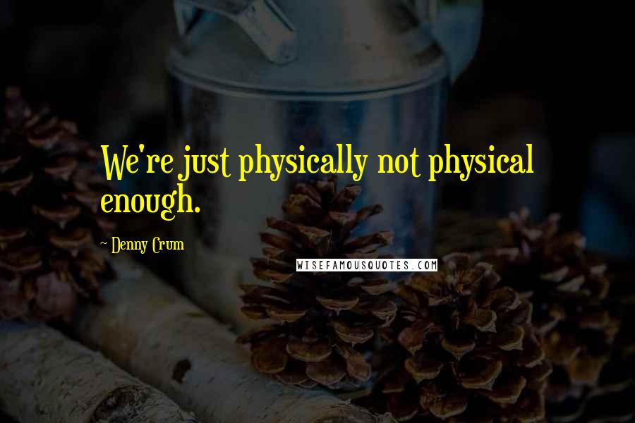 Denny Crum Quotes: We're just physically not physical enough.
