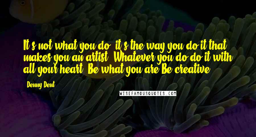 Denny Dent Quotes: It's not what you do, it's the way you do it that makes you an artist. Whatever you do do it with all your heart. Be what you are Be creative!