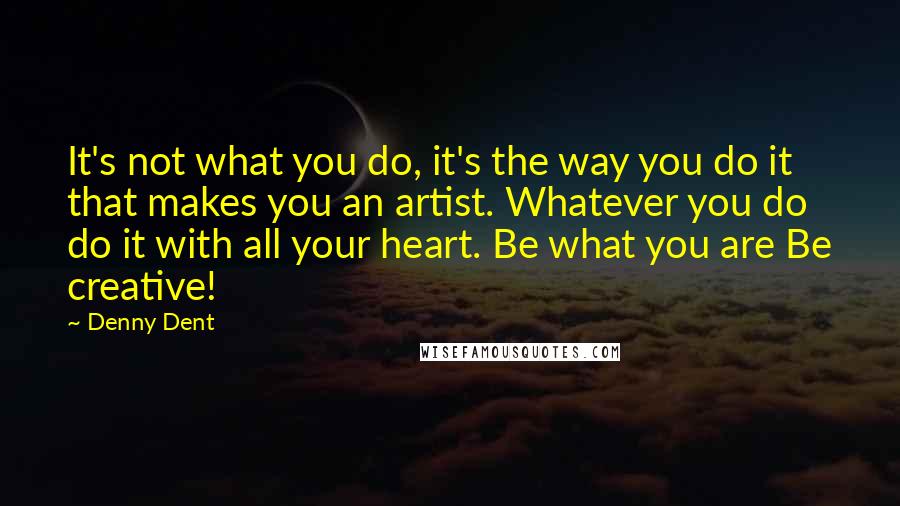 Denny Dent Quotes: It's not what you do, it's the way you do it that makes you an artist. Whatever you do do it with all your heart. Be what you are Be creative!