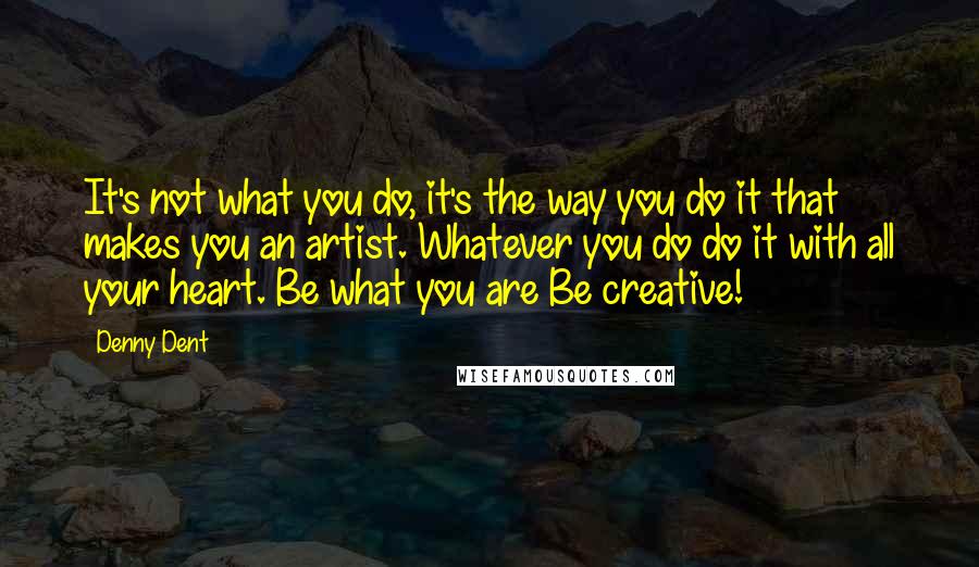 Denny Dent Quotes: It's not what you do, it's the way you do it that makes you an artist. Whatever you do do it with all your heart. Be what you are Be creative!