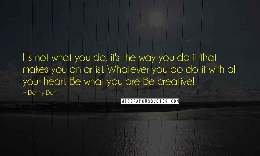 Denny Dent Quotes: It's not what you do, it's the way you do it that makes you an artist. Whatever you do do it with all your heart. Be what you are Be creative!