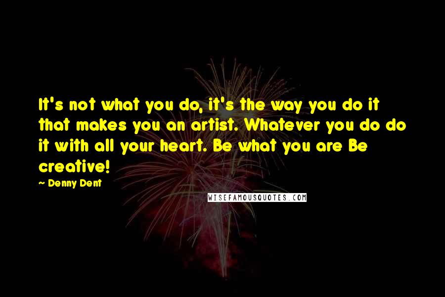 Denny Dent Quotes: It's not what you do, it's the way you do it that makes you an artist. Whatever you do do it with all your heart. Be what you are Be creative!