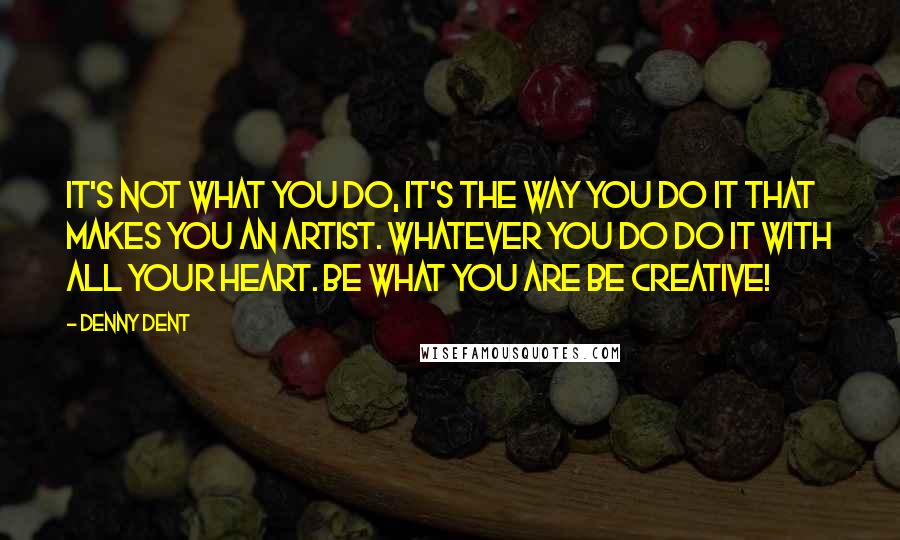 Denny Dent Quotes: It's not what you do, it's the way you do it that makes you an artist. Whatever you do do it with all your heart. Be what you are Be creative!