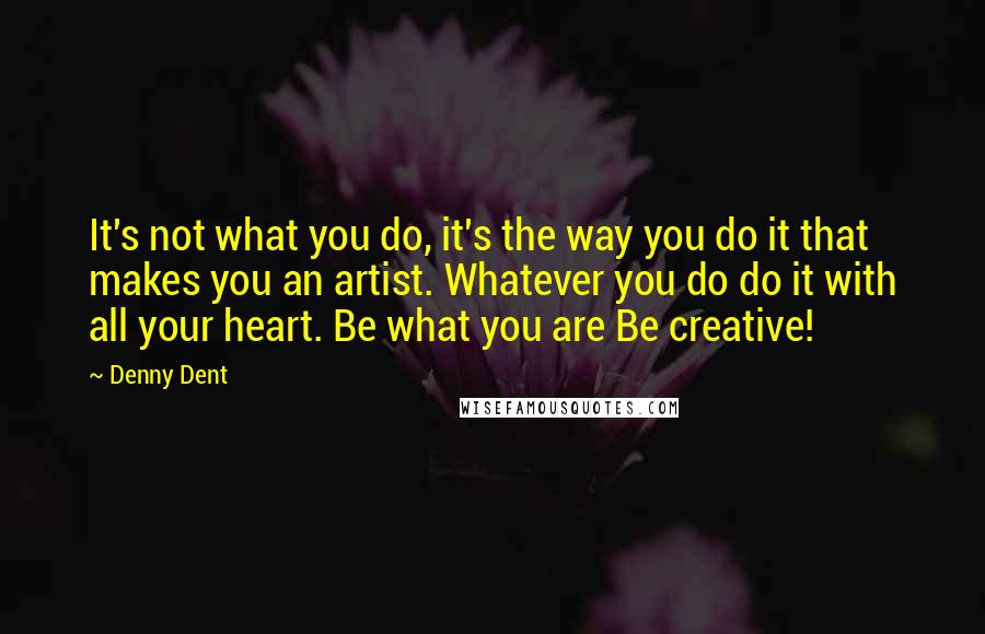 Denny Dent Quotes: It's not what you do, it's the way you do it that makes you an artist. Whatever you do do it with all your heart. Be what you are Be creative!