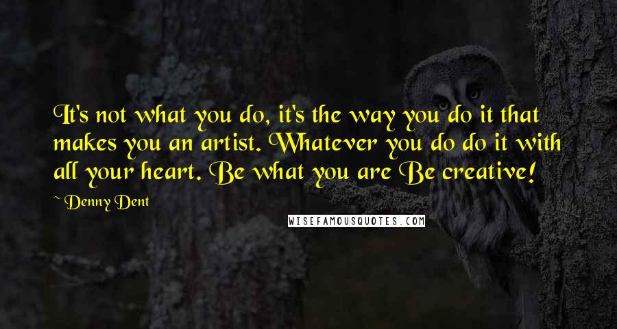 Denny Dent Quotes: It's not what you do, it's the way you do it that makes you an artist. Whatever you do do it with all your heart. Be what you are Be creative!