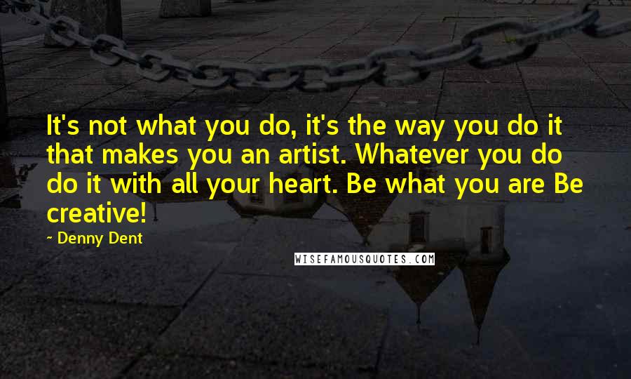 Denny Dent Quotes: It's not what you do, it's the way you do it that makes you an artist. Whatever you do do it with all your heart. Be what you are Be creative!