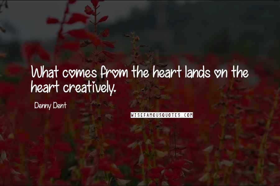 Denny Dent Quotes: What comes from the heart lands on the heart creatively.