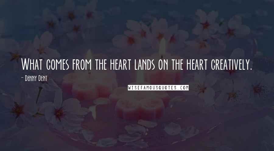 Denny Dent Quotes: What comes from the heart lands on the heart creatively.