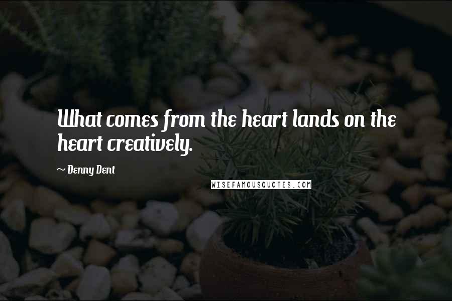 Denny Dent Quotes: What comes from the heart lands on the heart creatively.