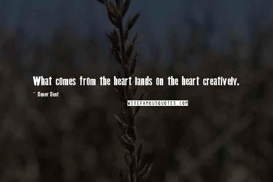 Denny Dent Quotes: What comes from the heart lands on the heart creatively.