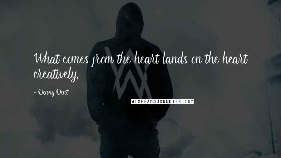 Denny Dent Quotes: What comes from the heart lands on the heart creatively.