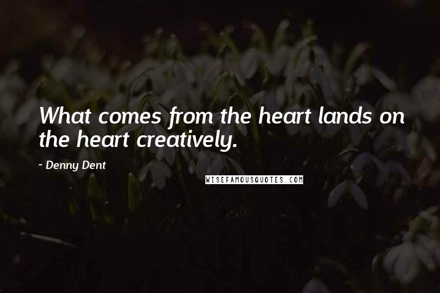 Denny Dent Quotes: What comes from the heart lands on the heart creatively.