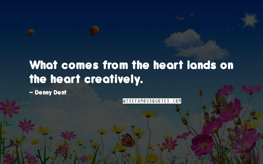 Denny Dent Quotes: What comes from the heart lands on the heart creatively.