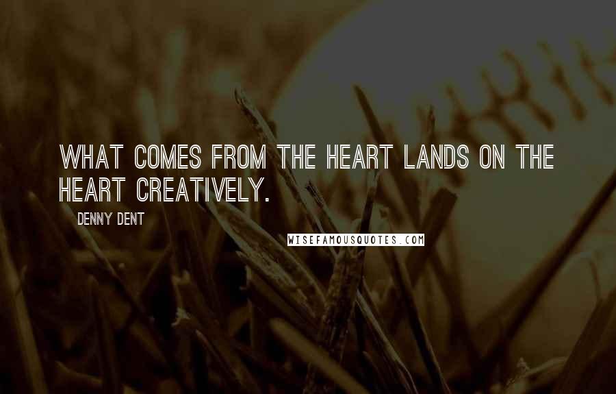 Denny Dent Quotes: What comes from the heart lands on the heart creatively.