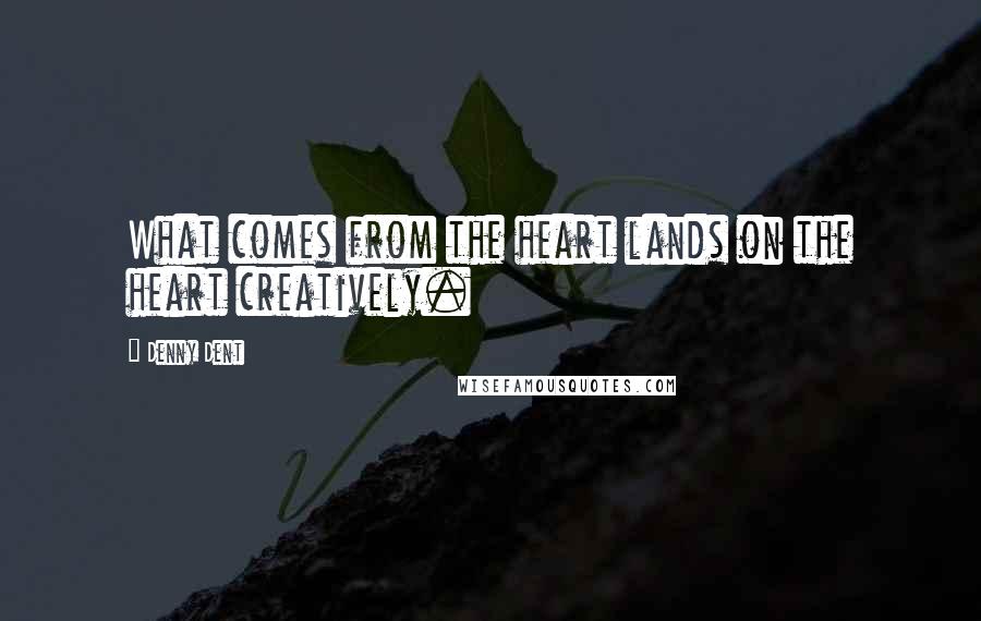 Denny Dent Quotes: What comes from the heart lands on the heart creatively.
