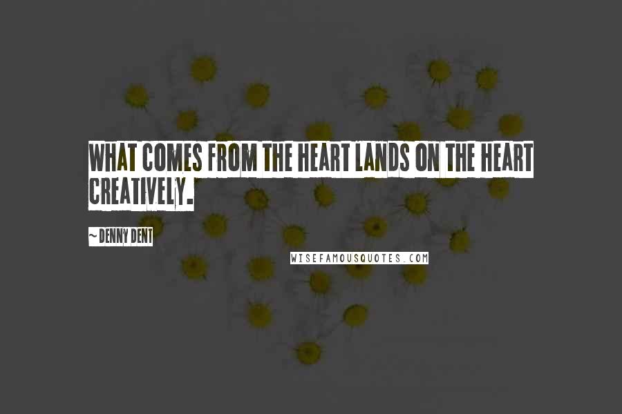 Denny Dent Quotes: What comes from the heart lands on the heart creatively.