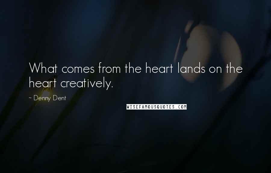 Denny Dent Quotes: What comes from the heart lands on the heart creatively.