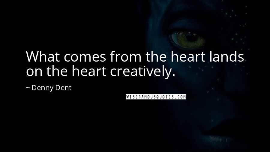 Denny Dent Quotes: What comes from the heart lands on the heart creatively.