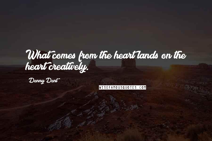 Denny Dent Quotes: What comes from the heart lands on the heart creatively.