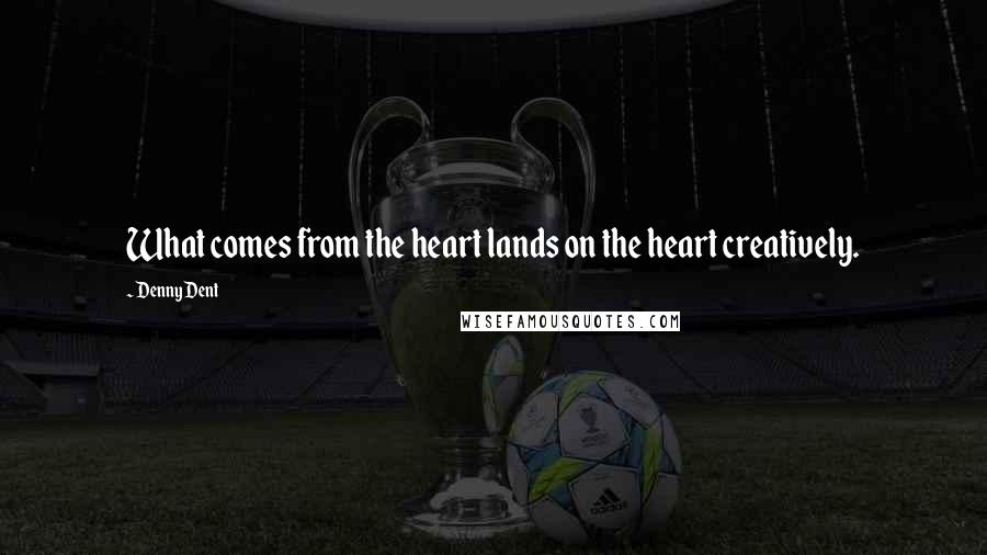 Denny Dent Quotes: What comes from the heart lands on the heart creatively.