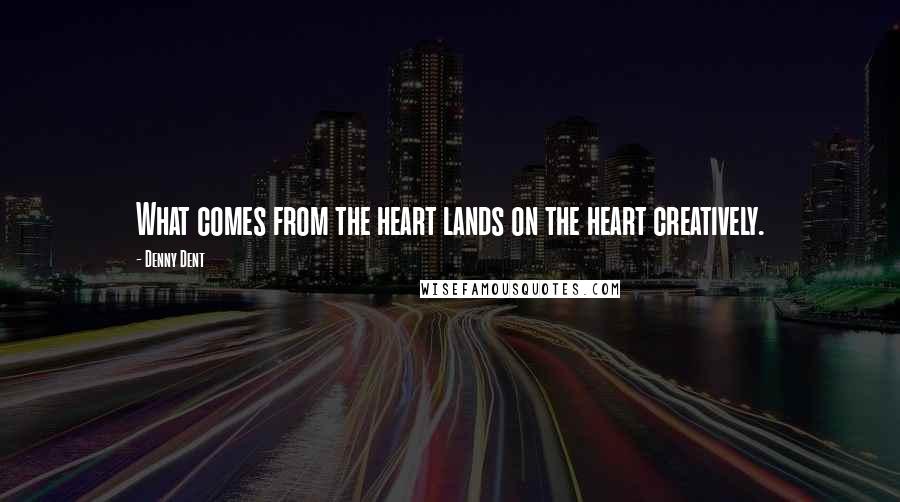 Denny Dent Quotes: What comes from the heart lands on the heart creatively.