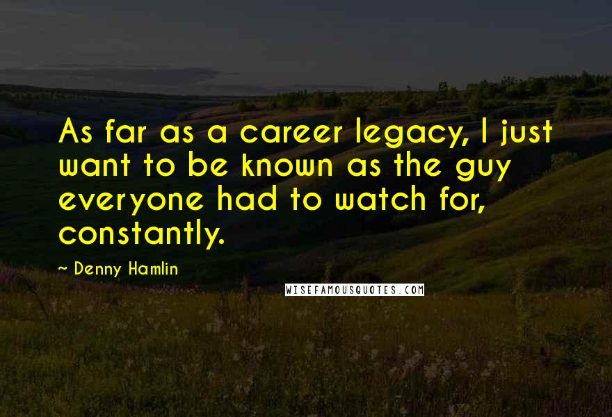 Denny Hamlin Quotes: As far as a career legacy, I just want to be known as the guy everyone had to watch for, constantly.